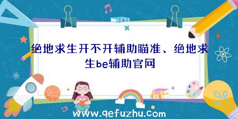 绝地求生开不开辅助瞄准、绝地求生be辅助官网