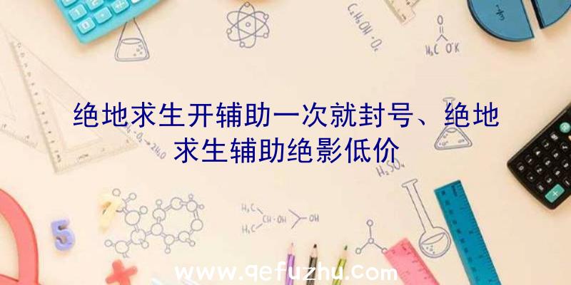 绝地求生开辅助一次就封号、绝地求生辅助绝影低价