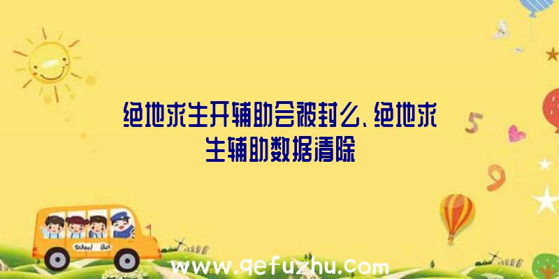 绝地求生开辅助会被封么、绝地求生辅助数据清除