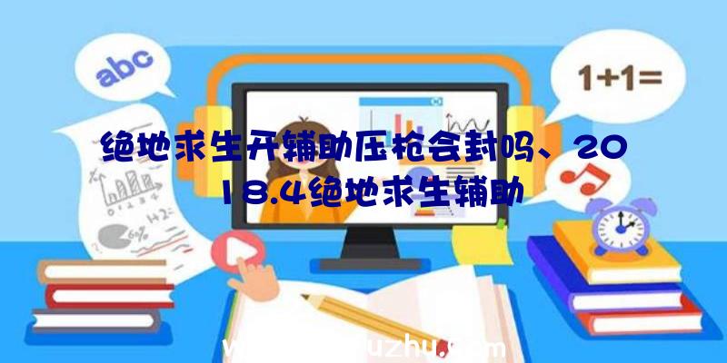 绝地求生开辅助压枪会封吗、2018.4绝地求生辅助