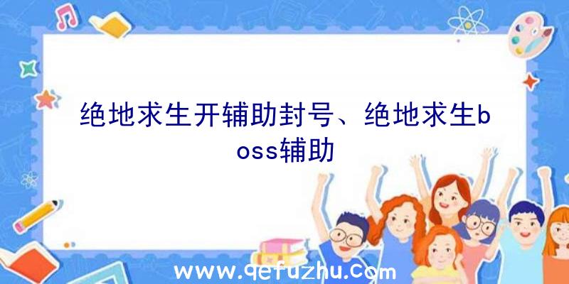 绝地求生开辅助封号、绝地求生boss辅助