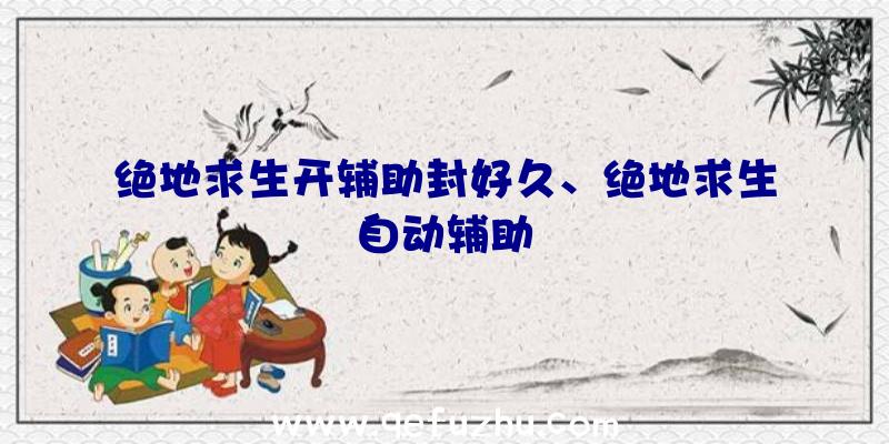 绝地求生开辅助封好久、绝地求生自动辅助