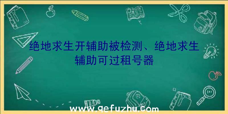 绝地求生开辅助被检测、绝地求生辅助可过租号器