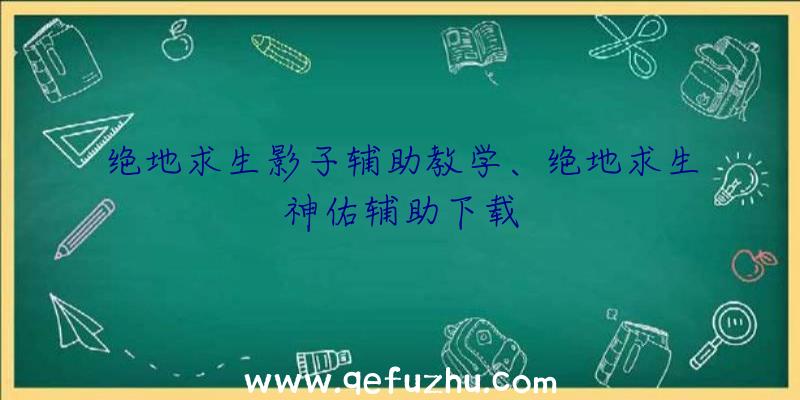 绝地求生影子辅助教学、绝地求生神佑辅助下载