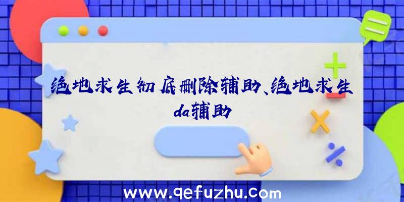 绝地求生彻底删除辅助、绝地求生da辅助