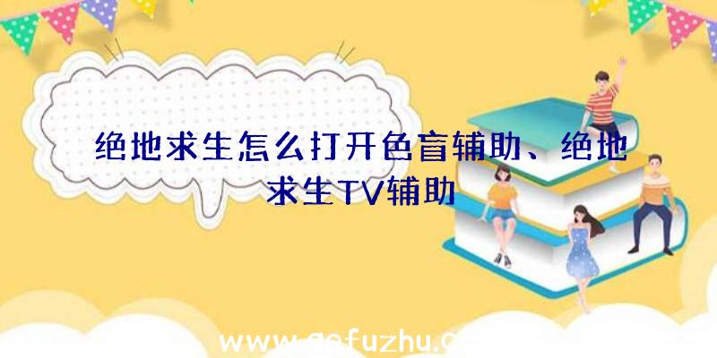 绝地求生怎么打开色盲辅助、绝地求生TV辅助