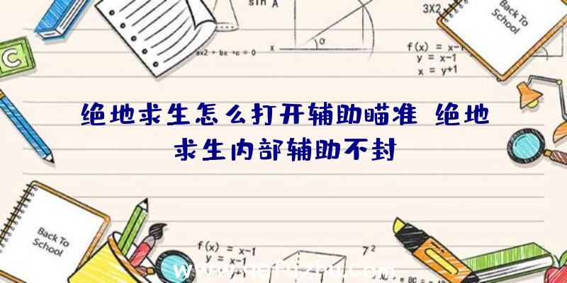 绝地求生怎么打开辅助瞄准、绝地求生内部辅助不封