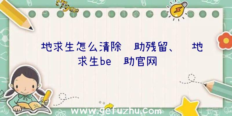 绝地求生怎么清除辅助残留、绝地求生be辅助官网