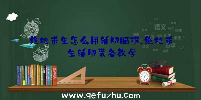 绝地求生怎么用辅助瞄准、绝地求生辅助装备教学