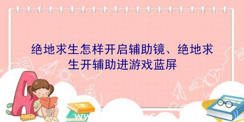 绝地求生怎样开启辅助镜、绝地求生开辅助进游戏蓝屏