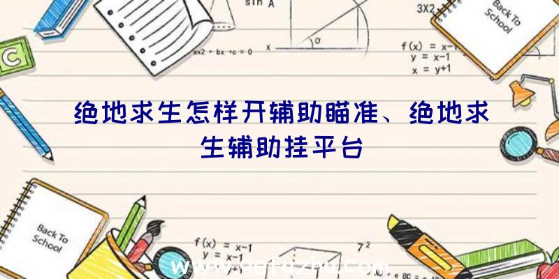 绝地求生怎样开辅助瞄准、绝地求生辅助挂平台