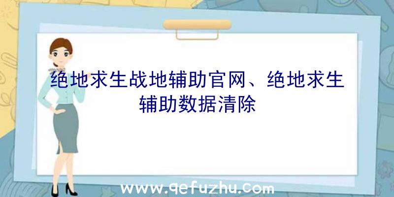 绝地求生战地辅助官网、绝地求生辅助数据清除