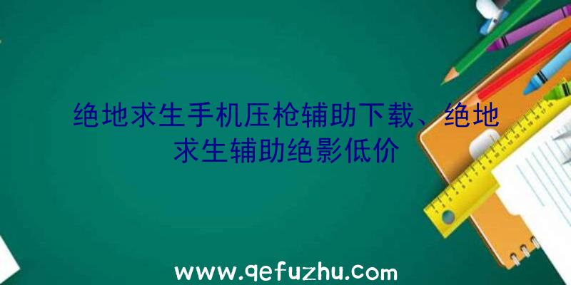 绝地求生手机压枪辅助下载、绝地求生辅助绝影低价