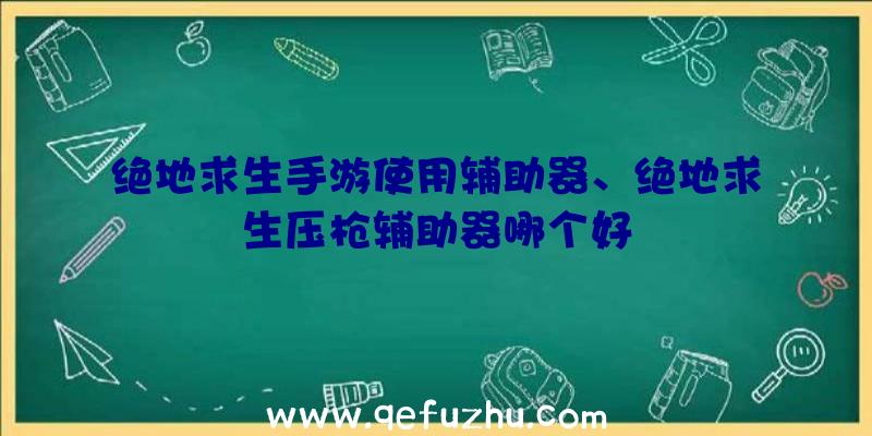 绝地求生手游使用辅助器、绝地求生压枪辅助器哪个好