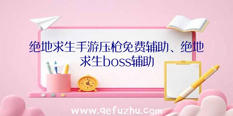 绝地求生手游压枪免费辅助、绝地求生boss辅助