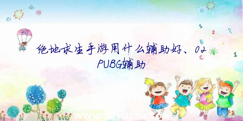 绝地求生手游用什么辅助好、02PUBG辅助