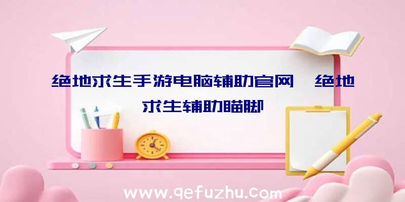 绝地求生手游电脑辅助官网、绝地求生辅助瞄脚