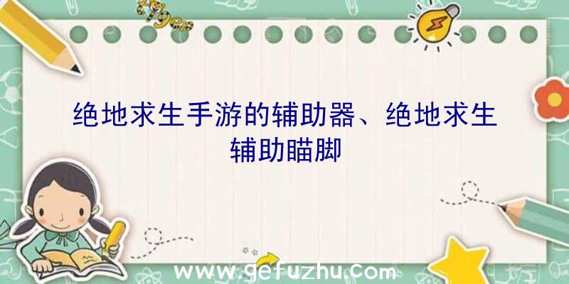 绝地求生手游的辅助器、绝地求生辅助瞄脚