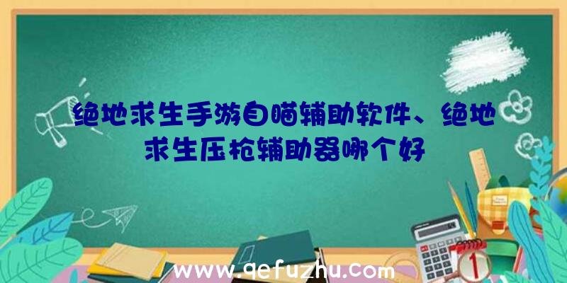 绝地求生手游自瞄辅助软件、绝地求生压枪辅助器哪个好