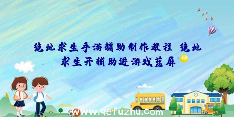 绝地求生手游辅助制作教程、绝地求生开辅助进游戏蓝屏