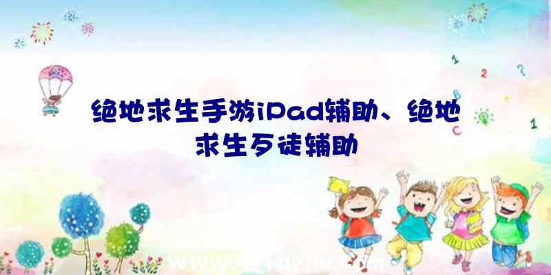 绝地求生手游iPad辅助、绝地求生歹徒辅助