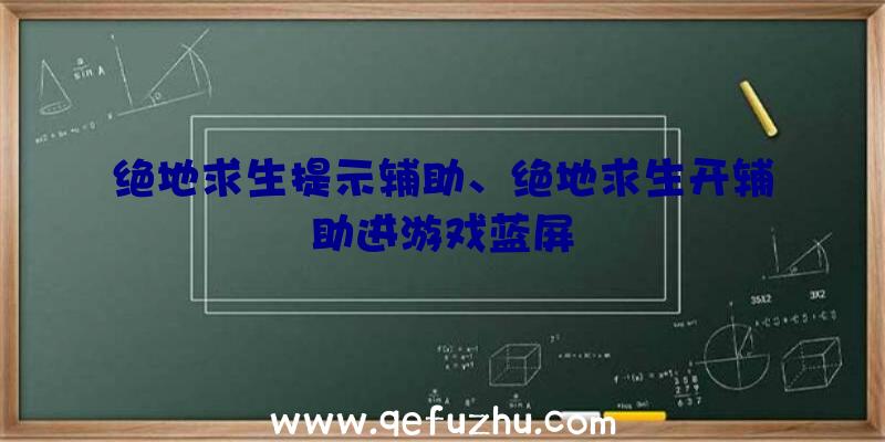 绝地求生提示辅助、绝地求生开辅助进游戏蓝屏