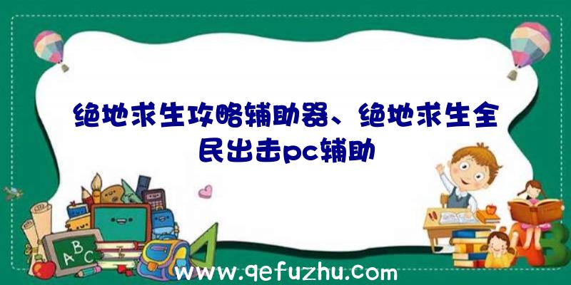 绝地求生攻略辅助器、绝地求生全民出击pc辅助