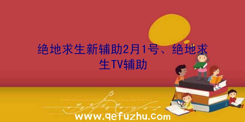 绝地求生新辅助2月1号、绝地求生TV辅助