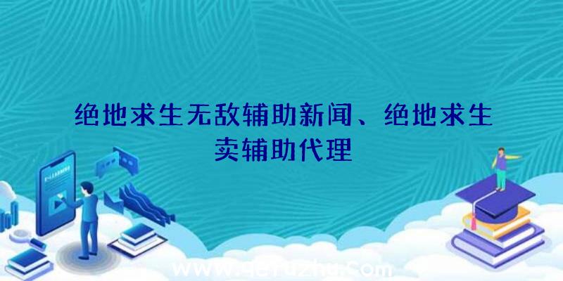 绝地求生无敌辅助新闻、绝地求生卖辅助代理