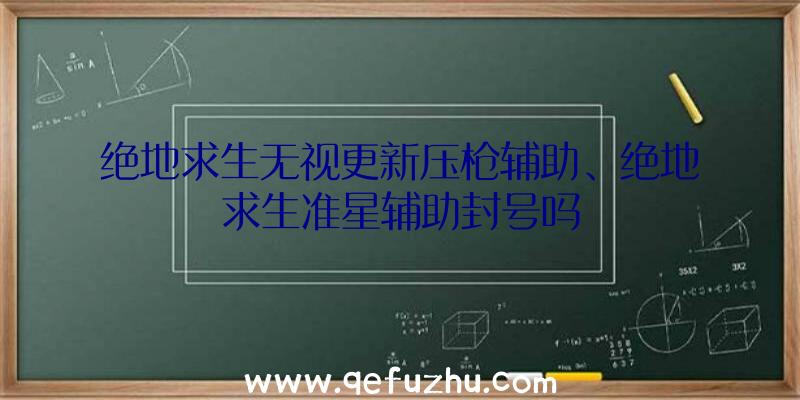 绝地求生无视更新压枪辅助、绝地求生准星辅助封号吗