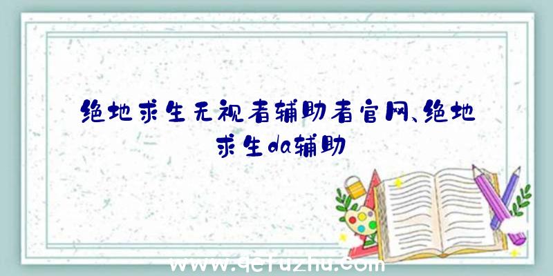 绝地求生无视者辅助者官网、绝地求生da辅助