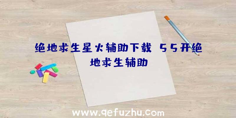 绝地求生星火辅助下载、55开绝地求生辅助