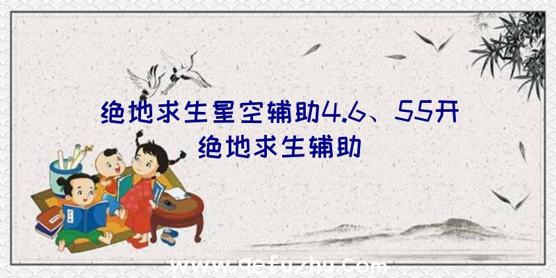 绝地求生星空辅助4.6、55开绝地求生辅助