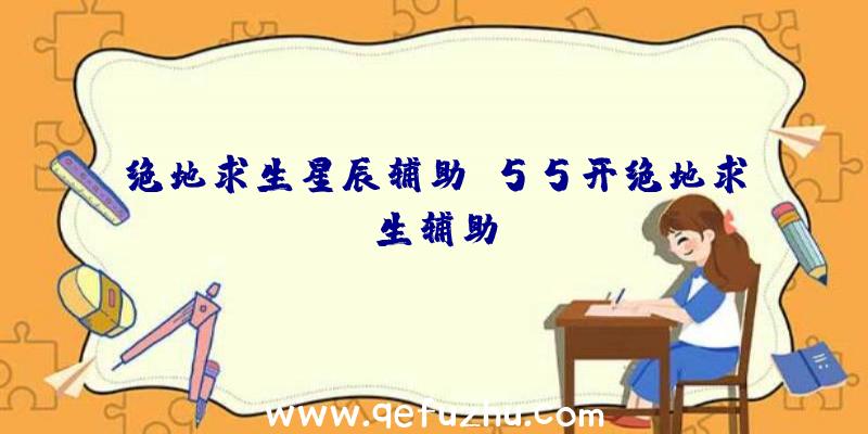 绝地求生星辰辅助、55开绝地求生辅助