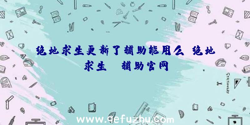 绝地求生更新了辅助能用么、绝地求生be辅助官网