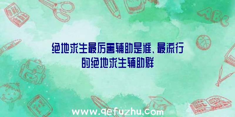 绝地求生最厉害辅助是谁、最流行的绝地求生辅助群