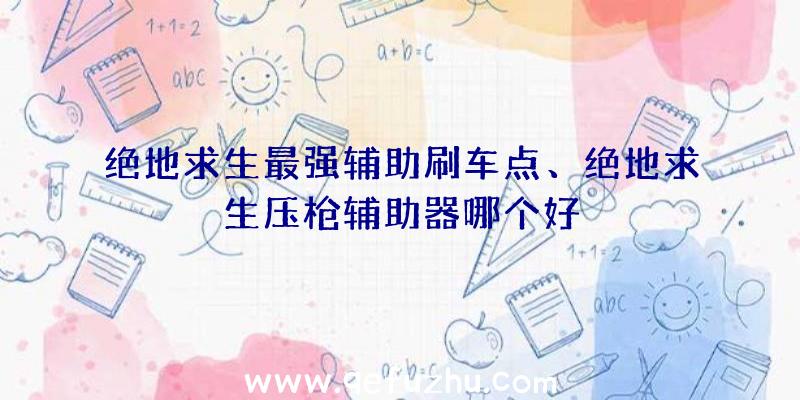 绝地求生最强辅助刷车点、绝地求生压枪辅助器哪个好