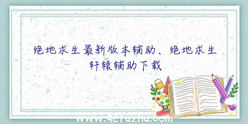 绝地求生最新版本辅助、绝地求生轩辕辅助下载