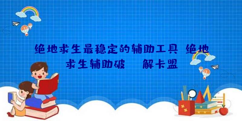 绝地求生最稳定的辅助工具、绝地求生辅助破解卡盟