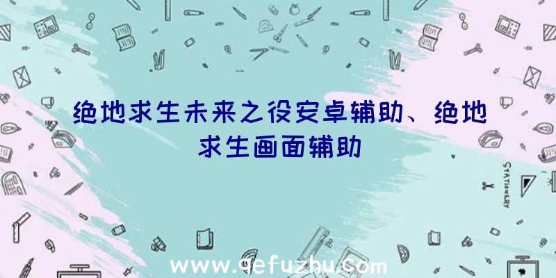 绝地求生未来之役安卓辅助、绝地求生画面辅助