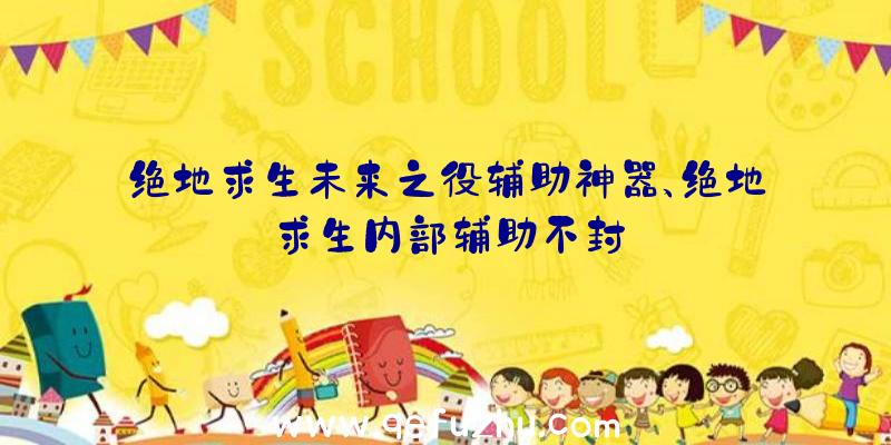 绝地求生未来之役辅助神器、绝地求生内部辅助不封