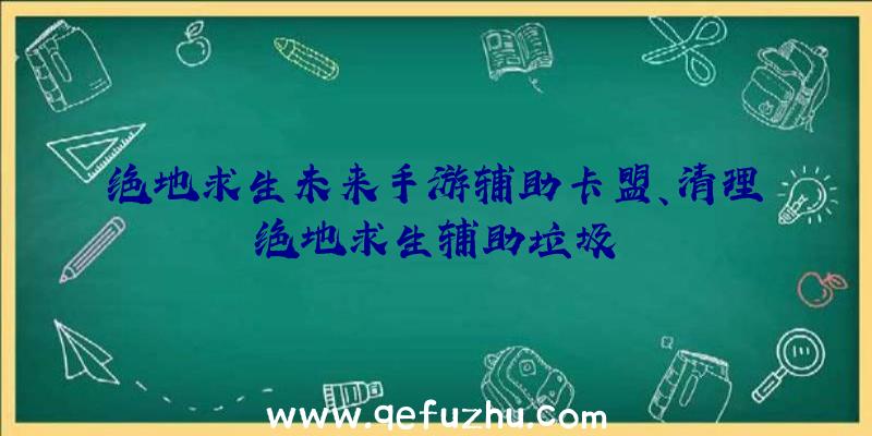 绝地求生未来手游辅助卡盟、清理绝地求生辅助垃圾