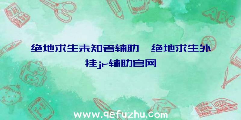 绝地求生未知者辅助、绝地求生外挂jr辅助官网