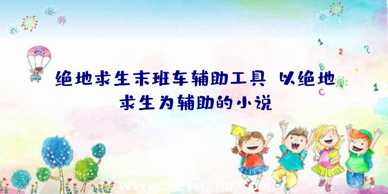 绝地求生末班车辅助工具、以绝地求生为辅助的小说