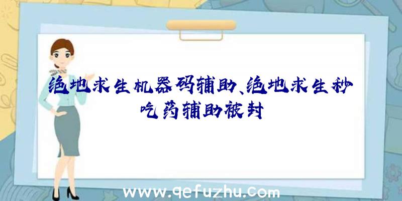 绝地求生机器码辅助、绝地求生秒吃药辅助被封