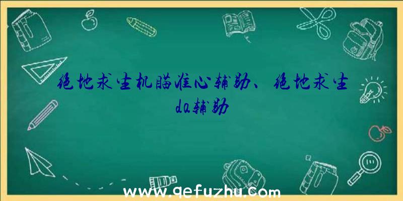 绝地求生机瞄准心辅助、绝地求生da辅助