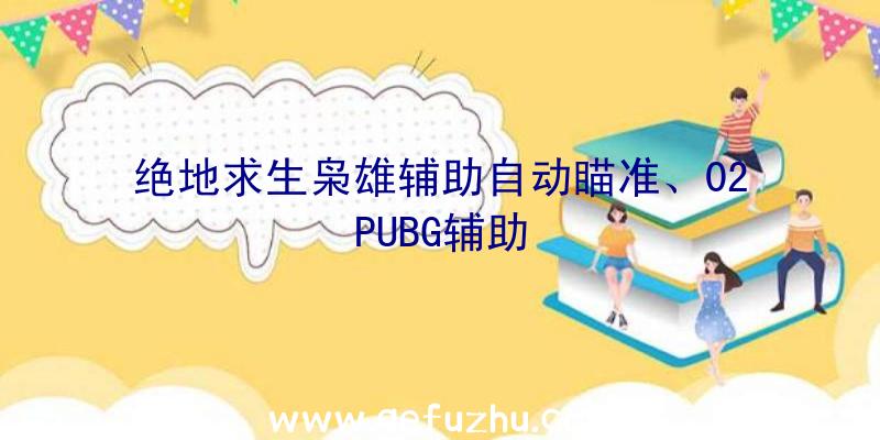 绝地求生枭雄辅助自动瞄准、02PUBG辅助