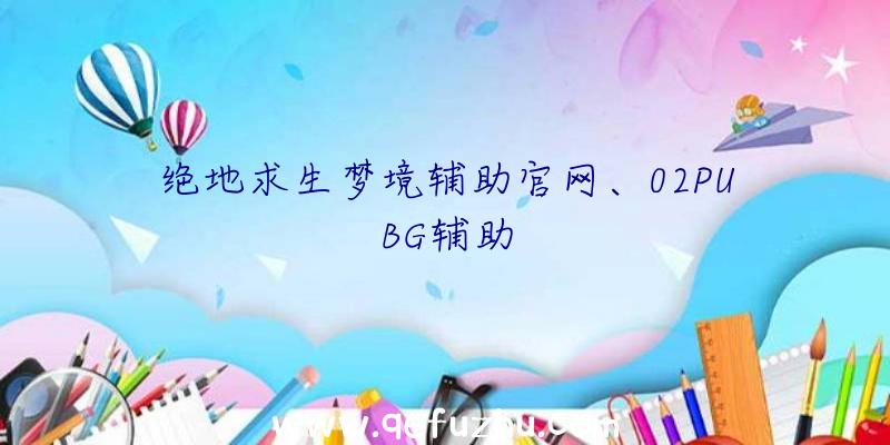 绝地求生梦境辅助官网、02PUBG辅助