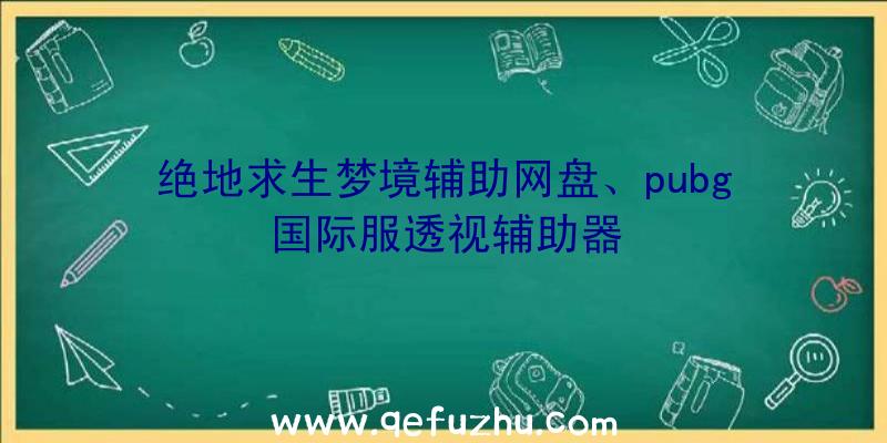 绝地求生梦境辅助网盘、pubg国际服透视辅助器