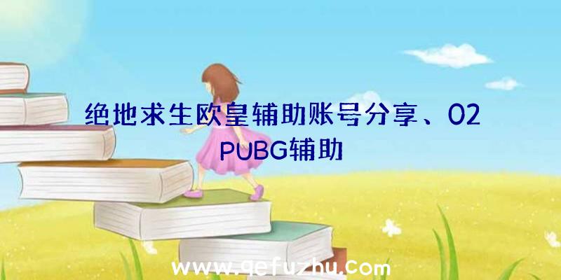 绝地求生欧皇辅助账号分享、02PUBG辅助